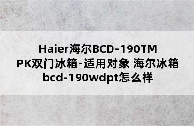 Haier海尔BCD-190TMPK双门冰箱-适用对象 海尔冰箱bcd-190wdpt怎么样